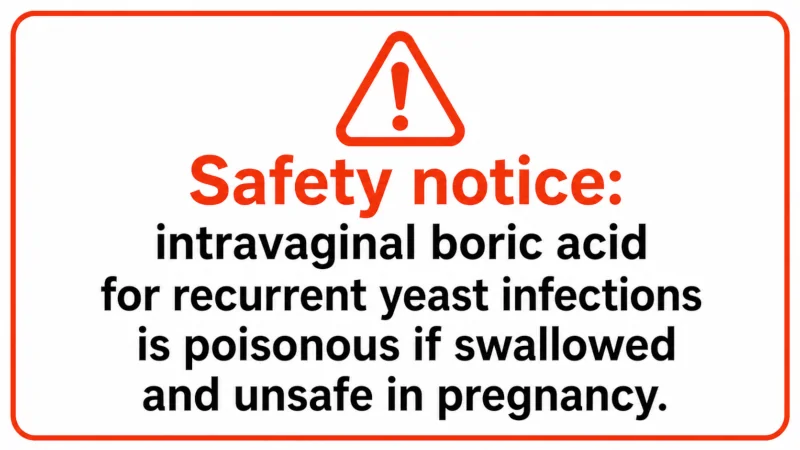 Safety notice: intravaginal boric acid for recurrent yeast infections is poisonous if swallowed and unsafe in pregnancy.